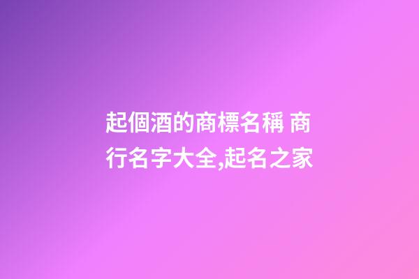 起個酒的商標名稱 商行名字大全,起名之家-第1張-商標起名-玄機派